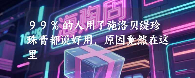 99%的人用了施洛贝缇珍珠膏都说好用，原因竟然在这里