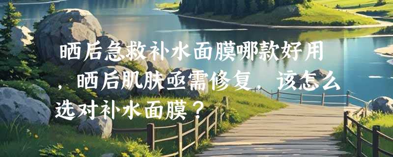 晒后急救补水面膜哪款好用，晒后肌肤亟需修复，该怎么选对补水面膜？
