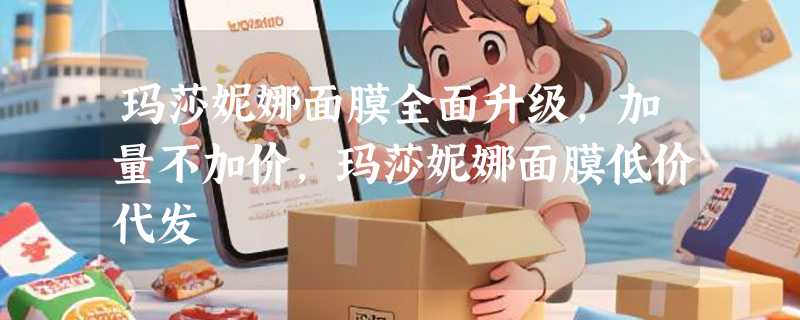 玛莎妮娜面膜全面升级，加量不加价，玛莎妮娜面膜低价代发