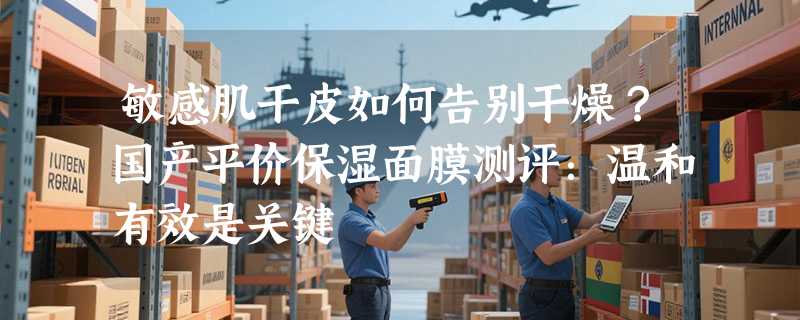 敏感肌干皮如何告别干燥？国产平价保湿面膜测评：温和有效是关键