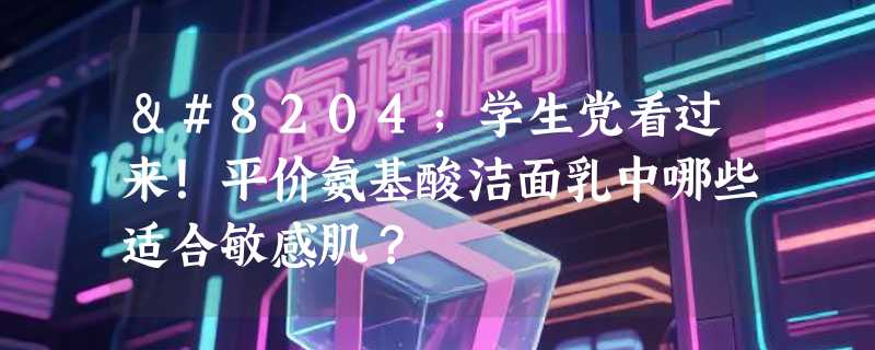 ‌学生党看过来！平价氨基酸洁面乳中哪些适合敏感肌？