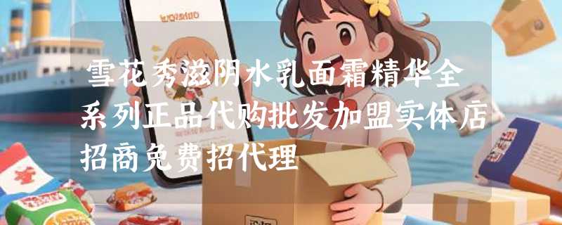 雪花秀滋阴水乳面霜精华全系列正品代购批发加盟实体店招商免费招代理