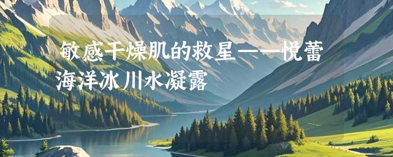 敏感干燥肌的救星——悦蕾海洋冰川水凝露