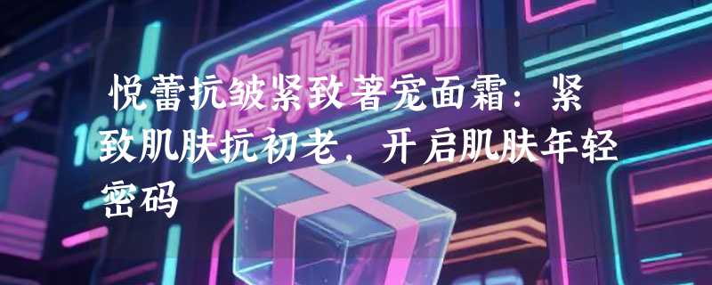 悦蕾抗皱紧致著宠面霜：紧致肌肤抗初老，开启肌肤年轻密码