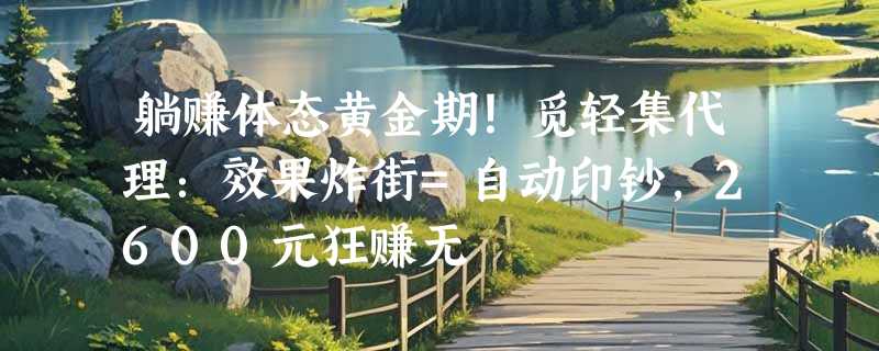 躺赚体态黄金期！觅轻集代理：效果炸街=自动印钞，2600元狂赚无