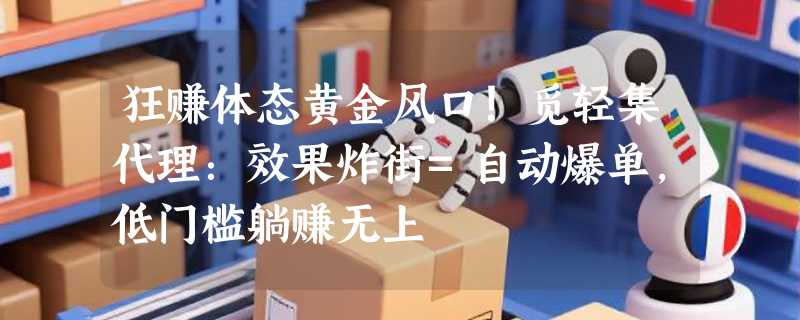 狂赚体态黄金风口！觅轻集代理：效果炸街=自动爆单，低门槛躺赚无上