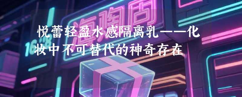 悦蕾轻盈水感隔离乳——化妆中不可替代的神奇存在