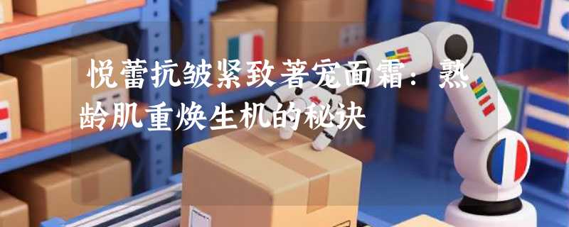 悦蕾抗皱紧致著宠面霜：熟龄肌重焕生机的秘诀