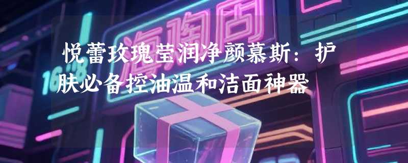 悦蕾玫瑰莹润净颜慕斯：护肤必备控油温和洁面神器