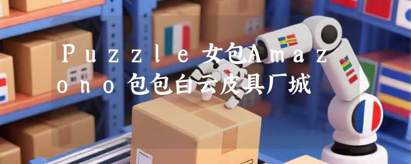 Puzzle女包Amazono包包白云皮具厂城