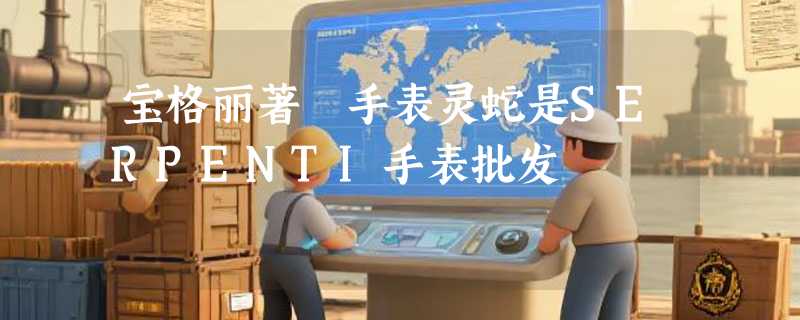 宝格丽著偧手表灵蛇是SERPENTI手表批发