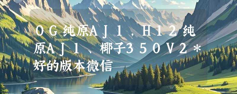 OG纯原AJ1，H12纯原AJ1、椰子350V2*好的版本微信