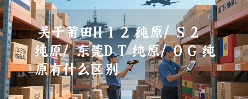 关于莆田H12纯原/S2纯原/东莞DT纯原/OG纯原有什么区别