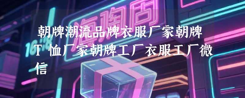 朝牌潮流品牌衣服厂家朝牌T恤厂家朝牌工厂衣服工厂微信