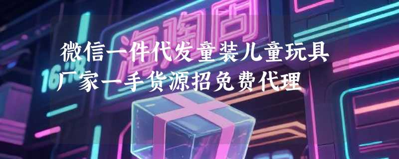 微信一件代发童装儿童玩具厂家一手货源招免费代理