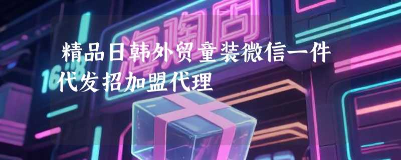 精品日韩外贸童装微信一件代发招加盟代理