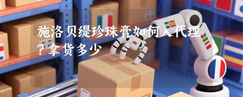 施洛贝缇珍珠膏如何入代理？拿货多少