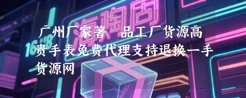 广州厂家著偧品工厂货源高贵手表免费代理支持退换一手货源网