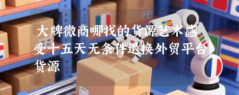 大牌微商哪找的货源艺术感受十五天无条件退换外贸平台货源