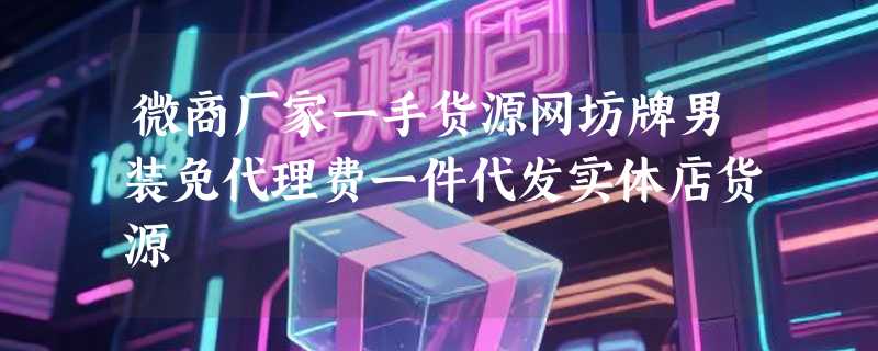 微商厂家一手货源网坊牌男装免代理费一件代发实体店货源