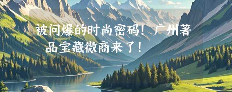 被问爆的时尚密码！广州著偧品宝藏微商来了！