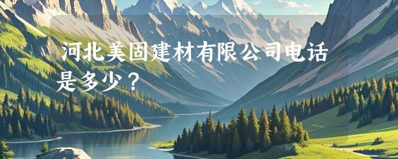 河北美固建材有限公司电话是多少？