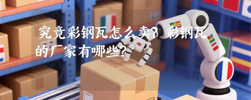 究竟彩钢瓦怎么卖?彩钢瓦的厂家有哪些?