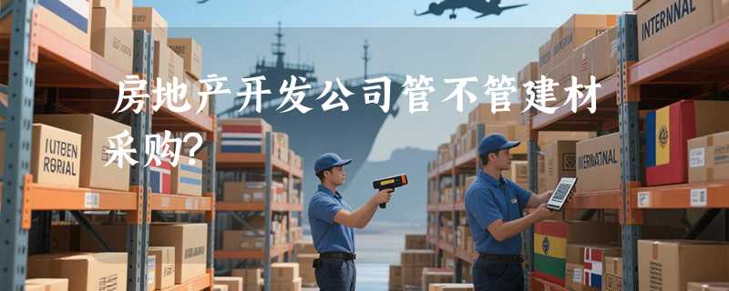 房地产开发公司管不管建材采购?