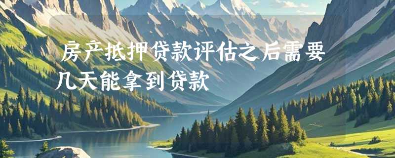 房产抵押贷款评估之后需要几天能拿到贷款