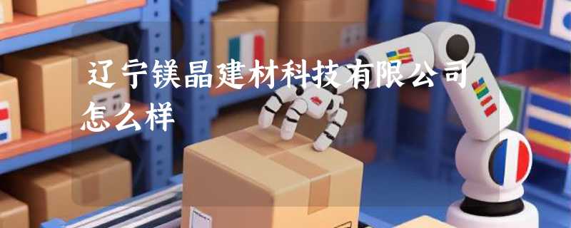辽宁镁晶建材科技有限公司怎么样