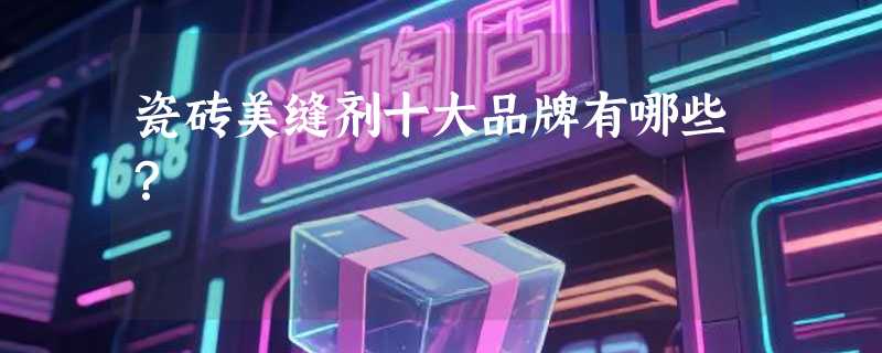 瓷砖美缝剂十大品牌有哪些？