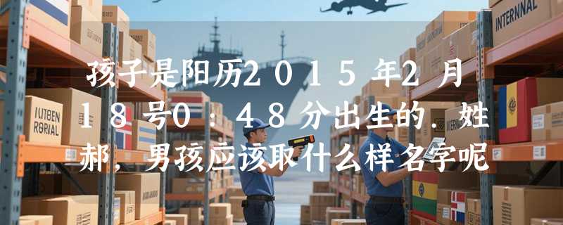 孩子是阳历2015年2月18号0:48分出生的.姓郝,男孩应该取什么样名字呢?求帮助
