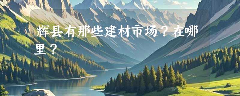 辉县有那些建材市场？在哪里？