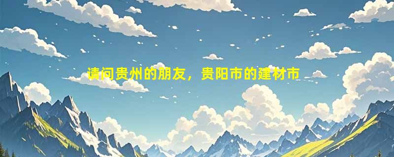 请问贵州的朋友，贵阳市的建材市场有哪些，从火车站分别做哪路公交车能去？谢谢。