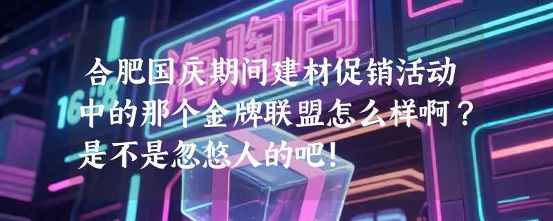 合肥国庆期间建材促销活动中的那个金牌联盟怎么样啊？是不是忽悠人的吧！