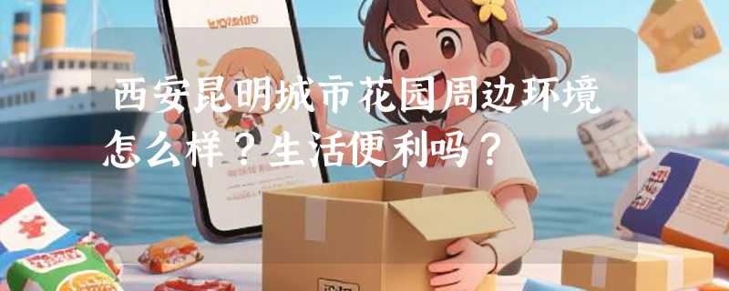 西安昆明城市花园周边环境怎么样？生活便利吗？