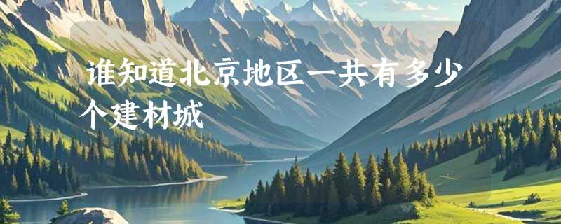 谁知道北京地区一共有多少个建材城