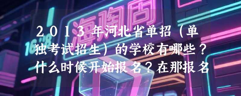 2013年河北省单招（单独考试招生）的学校有哪些？什么时候开始报名？在那报名？