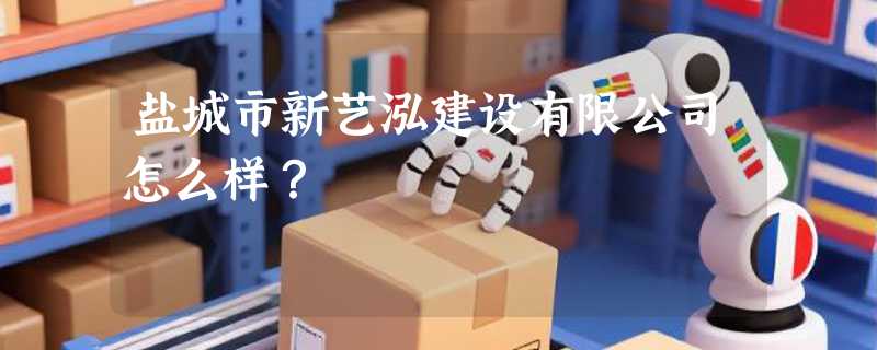 盐城市新艺泓建设有限公司怎么样？