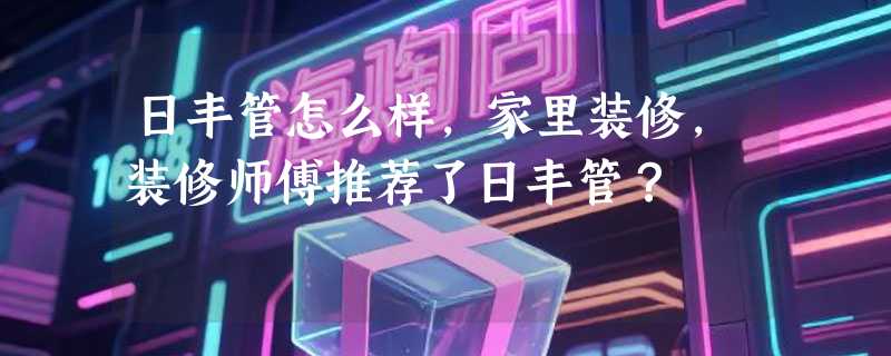 日丰管怎么样，家里装修，装修师傅推荐了日丰管？