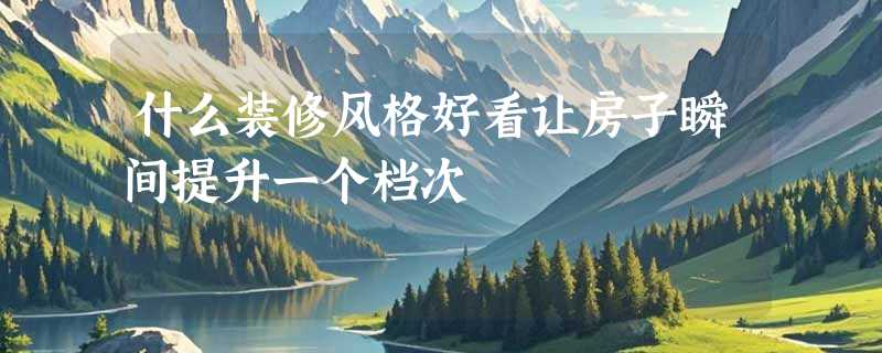 什么装修风格好看让房子瞬间提升一个档次