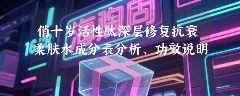 俏十岁活性肽深层修复抗衰柔肤水成分表分析、功效说明