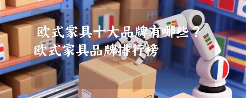 欧式家具十大品牌有哪些？欧式家具品牌排行榜