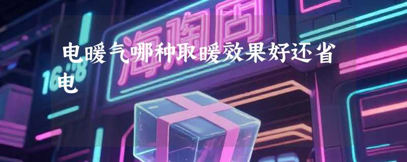电暖气哪种取暖效果好还省电