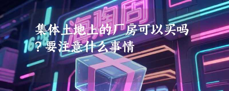 集体土地上的厂房可以买吗？要注意什么事情