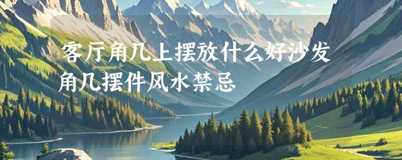 客厅角几上摆放什么好沙发角几摆件风水禁忌
