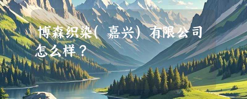 博森织染(嘉兴)有限公司怎么样？