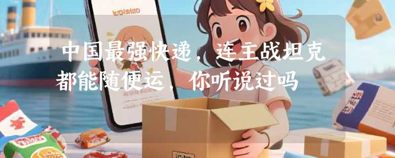 中国最强快递，连主战坦克都能随便运，你听说过吗