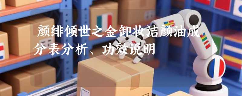 颜绯倾世之金卸妆洁颜油成分表分析、功效说明