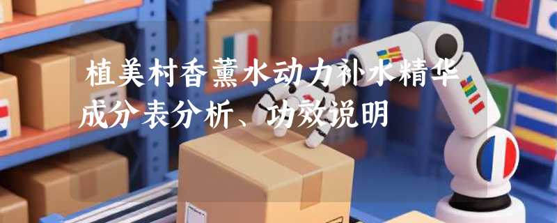 植美村香薰水动力补水精华成分表分析、功效说明